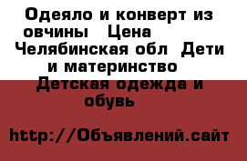 Одеяло и конверт из овчины › Цена ­ 1 000 - Челябинская обл. Дети и материнство » Детская одежда и обувь   